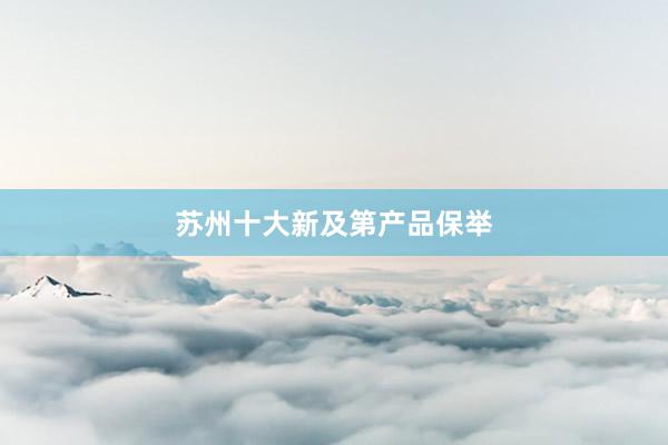 苏州十大新及第产品保举