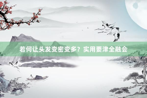 若何让头发变密变多？实用要津全融会