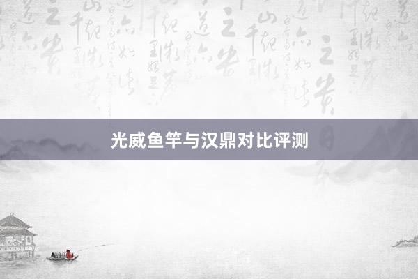 光威鱼竿与汉鼎对比评测